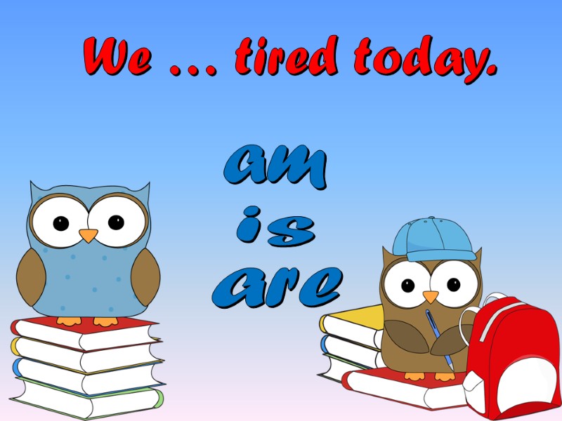 We … tired today. is am are